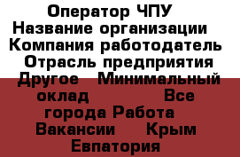 Оператор ЧПУ › Название организации ­ Компания-работодатель › Отрасль предприятия ­ Другое › Минимальный оклад ­ 25 000 - Все города Работа » Вакансии   . Крым,Евпатория